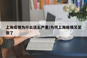 上海疫情为什么这么严重/为何上海疫情又紧张了