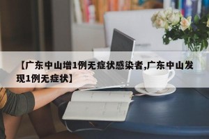 【广东中山增1例无症状感染者,广东中山发现1例无症状】