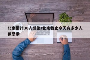 北京累计30人感染/北京截止今天有多少人被感染