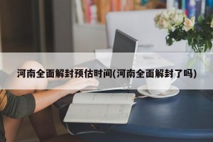 河南全面解封预估时间(河南全面解封了吗)