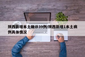 陕西新增本土确诊39例/陕西新增1本土病例具体情况