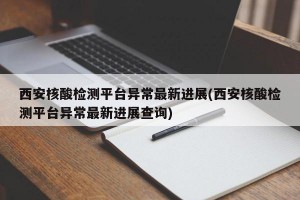 西安核酸检测平台异常最新进展(西安核酸检测平台异常最新进展查询)