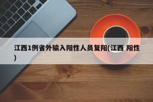 江西1例省外输入阳性人员复阳(江西 阳性)