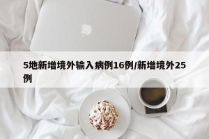5地新增境外输入病例16例/新增境外25例