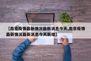 【南京疫情最新情况最新消息今天,南京疫情最新情况最新消息今天新增】