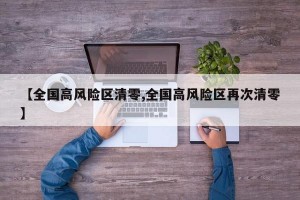 【全国高风险区清零,全国高风险区再次清零】