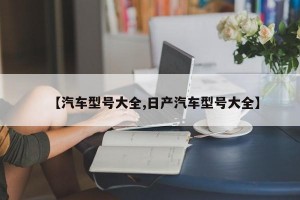 【汽车型号大全,日产汽车型号大全】