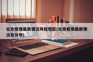北京疫情最新情况风险地区(北京疫情最新情况及分布)