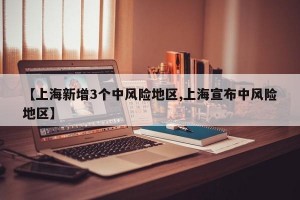 【上海新增3个中风险地区,上海宣布中风险地区】