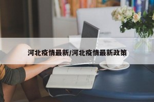 河北疫情最新/河北疫情最新政策