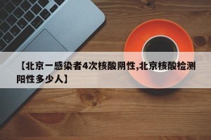 【北京一感染者4次核酸阴性,北京核酸检测阳性多少人】