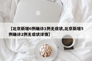 【北京新增6例确诊1例无症状,北京新增5例确诊2例无症状详情】