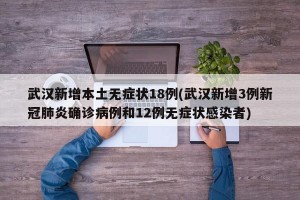 武汉新增本土无症状18例(武汉新增3例新冠肺炎确诊病例和12例无症状感染者)