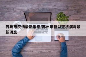 苏州市疫情最新消息/苏州市新型冠状病毒最新消息