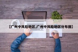 【广州中风险地区,广州中风险地区分布图】