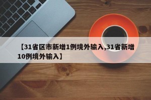 【31省区市新增1例境外输入,31省新增10例境外输入】