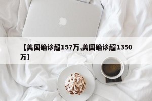 【美国确诊超157万,美国确诊超1350万】