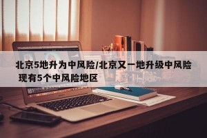 北京5地升为中风险/北京又一地升级中风险 现有5个中风险地区