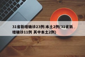 31省新增确诊23例:本土2例(31省新增确诊11例 其中本土2例)