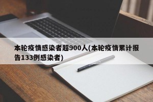 本轮疫情感染者超900人(本轮疫情累计报告133例感染者)