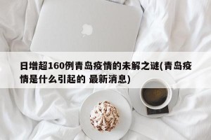 日增超160例青岛疫情的未解之谜(青岛疫情是什么引起的 最新消息)