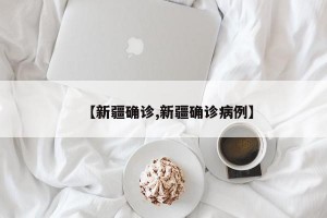 【新疆确诊,新疆确诊病例】