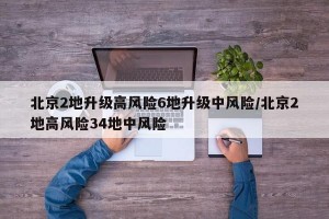 北京2地升级高风险6地升级中风险/北京2地高风险34地中风险