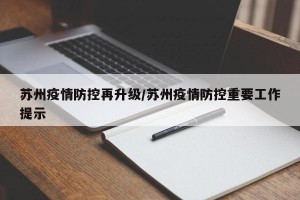 苏州疫情防控再升级/苏州疫情防控重要工作提示