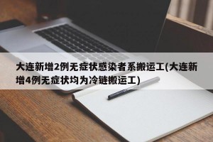 大连新增2例无症状感染者系搬运工(大连新增4例无症状均为冷链搬运工)