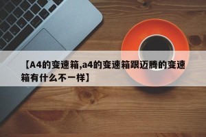 【A4的变速箱,a4的变速箱跟迈腾的变速箱有什么不一样】