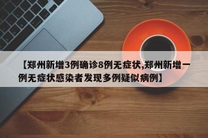 【郑州新增3例确诊8例无症状,郑州新增一例无症状感染者发现多例疑似病例】