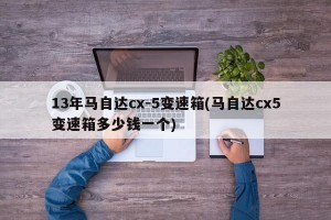 13年马自达cx-5变速箱(马自达cx5变速箱多少钱一个)