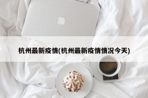 杭州最新疫情(杭州最新疫情情况今天)