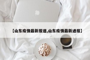 【山东疫情最新报道,山东疫情最新通报】