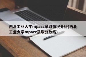 西北工业大学mpacc录取情况分析(西北工业大学mpacc录取分数线)