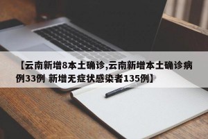 【云南新增8本土确诊,云南新增本土确诊病例33例 新增无症状感染者135例】