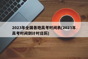 2023年全国各地高考时间表(2023年高考时间倒计时日历)