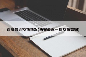 西安最近疫情情况(西安最近一周疫情数据)