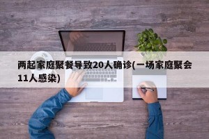 两起家庭聚餐导致20人确诊(一场家庭聚会11人感染)