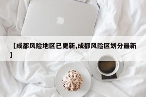 【成都风险地区已更新,成都风险区划分最新】