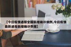 【今日疫情通报全国新增确诊病例,今日疫情最新通报新增确诊数据】