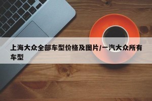 上海大众全部车型价格及图片/一汽大众所有车型
