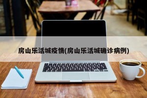房山乐活城疫情(房山乐活城确诊病例)