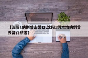 【沈阳1病例曾去营口,沈阳1例本地病例曾去营口旅游】