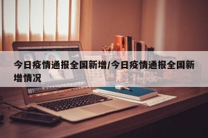 今日疫情通报全国新增/今日疫情通报全国新增情况
