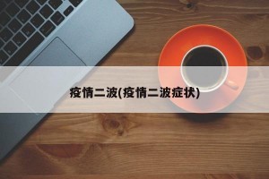 疫情二波(疫情二波症状)