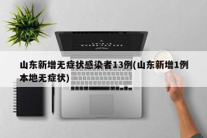 山东新增无症状感染者13例(山东新增1例本地无症状)