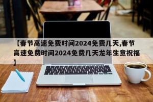 【春节高速免费时间2024免费几天,春节高速免费时间2024免费几天龙年生意祝福】
