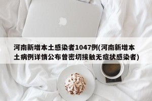 河南新增本土感染者1047例(河南新增本土病例详情公布曾密切接触无症状感染者)