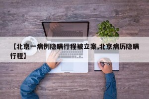 【北京一病例隐瞒行程被立案,北京病历隐瞒行程】